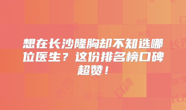 想在长沙隆胸却不知选哪位医生？这份排名榜口碑超赞！