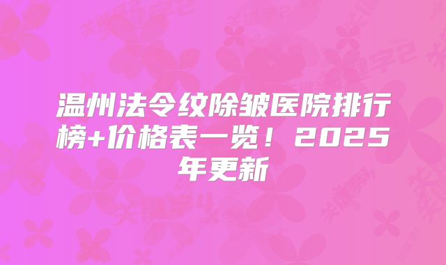 温州法令纹除皱医院排行榜+价格表一览！2025年更新