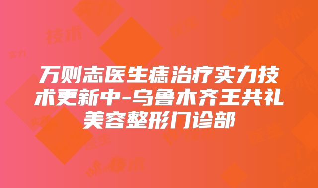 万则志医生痣治疗实力技术更新中-乌鲁木齐王共礼美容整形门诊部