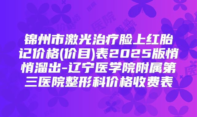 锦州市激光治疗脸上红胎记价格(价目)表2025版悄悄溜出-辽宁医学院附属第三医院整形科价格收费表