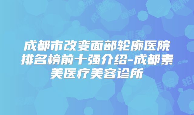 成都市改变面部轮廓医院排名榜前十强介绍-成都素美医疗美容诊所