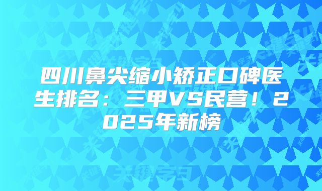 四川鼻尖缩小矫正口碑医生排名：三甲VS民营！2025年新榜