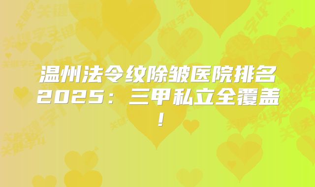 温州法令纹除皱医院排名2025：三甲私立全覆盖！