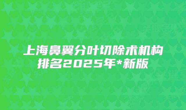 上海鼻翼分叶切除术机构排名2025年*新版