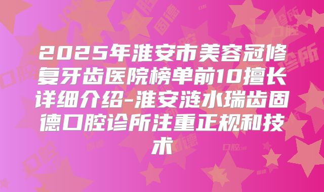 2025年淮安市美容冠修复牙齿医院榜单前10擅长详细介绍-淮安涟水瑞齿固德口腔诊所注重正规和技术