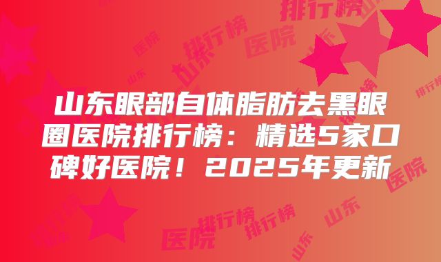 山东眼部自体脂肪去黑眼圈医院排行榜：精选5家口碑好医院！2025年更新