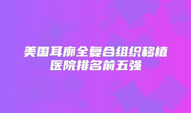 美国耳廓全复合组织移植医院排名前五强