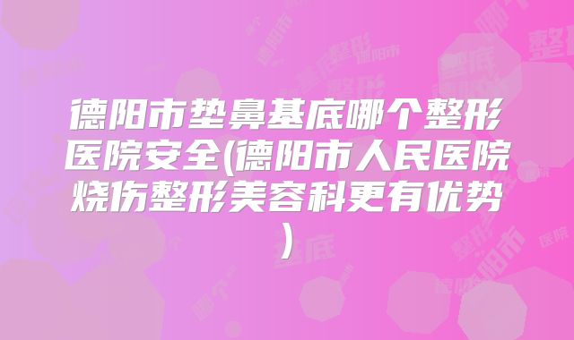 德阳市垫鼻基底哪个整形医院安全(德阳市人民医院烧伤整形美容科更有优势)