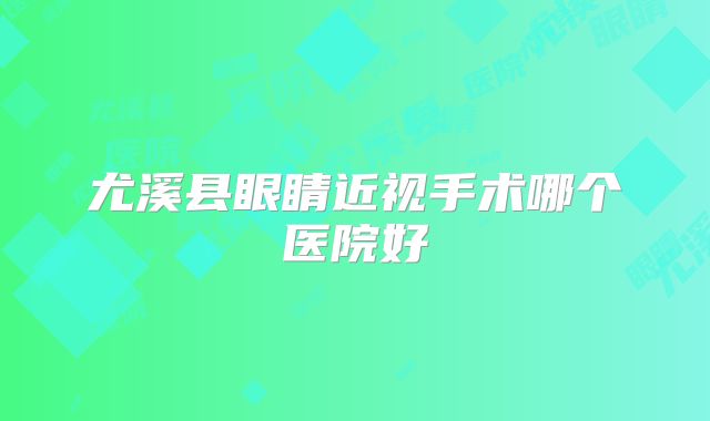 尤溪县眼睛近视手术哪个医院好