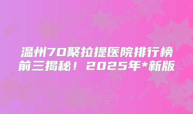 温州7D聚拉提医院排行榜前三揭秘！2025年*新版