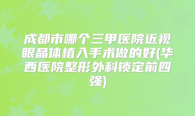 成都市哪个三甲医院近视眼晶体植入手术做的好(华西医院整形外科锁定前四强)