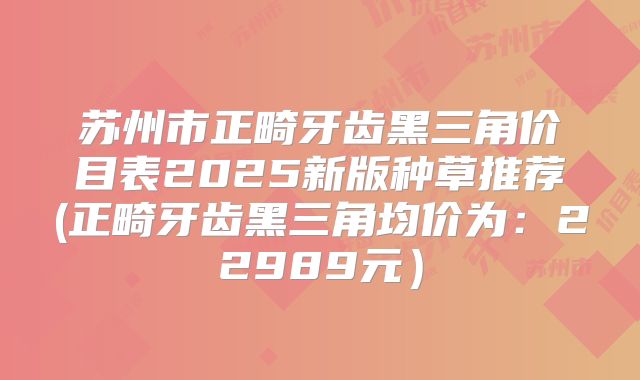 苏州市正畸牙齿黑三角价目表2025新版种草推荐(正畸牙齿黑三角均价为：22989元）