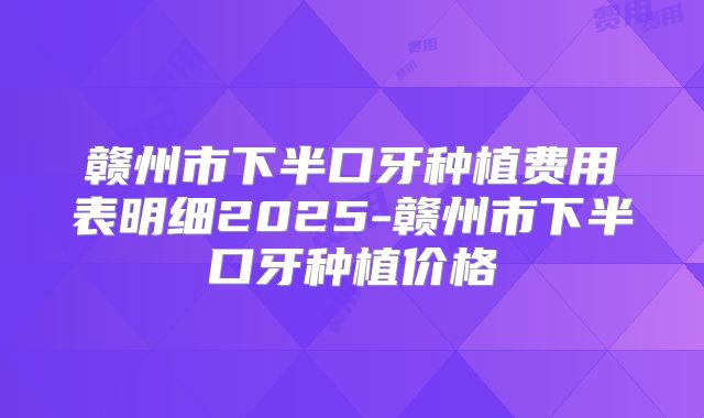 赣州市下半口牙种植费用表明细2025-赣州市下半口牙种植价格