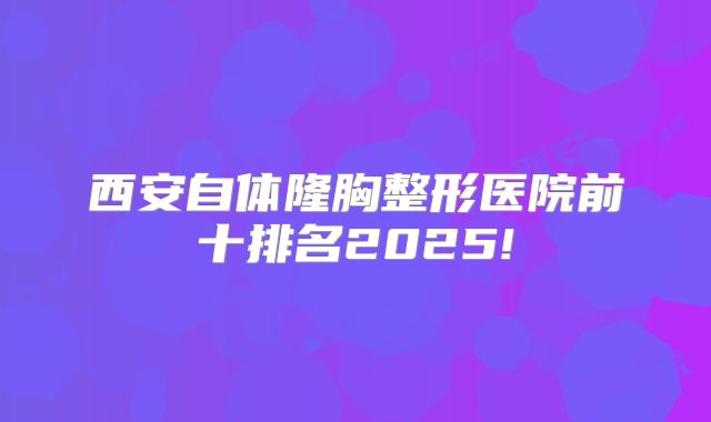 西安自体隆胸整形医院前十排名2025!