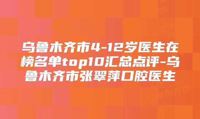 乌鲁木齐市4-12岁医生在榜名单top10汇总点评-乌鲁木齐市张翠萍口腔医生