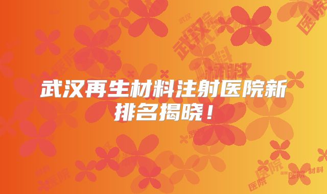 武汉再生材料注射医院新排名揭晓！