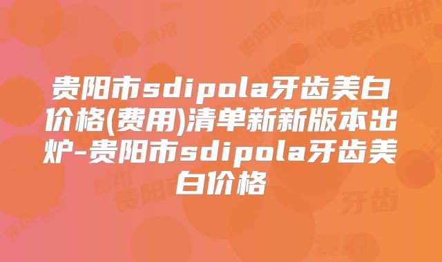 贵阳市sdipola牙齿美白价格(费用)清单新新版本出炉-贵阳市sdipola牙齿美白价格
