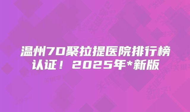 温州7D聚拉提医院排行榜认证！2025年*新版