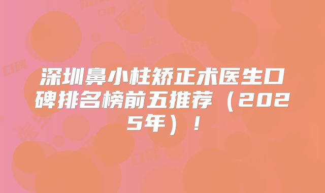 深圳鼻小柱矫正术医生口碑排名榜前五推荐（2025年）！