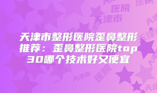 天津市整形医院歪鼻整形推荐：歪鼻整形医院top30哪个技术好又便宜
