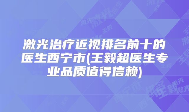 激光治疗近视排名前十的医生西宁市(王毅超医生专业品质值得信赖)