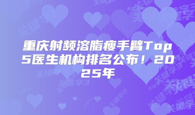 重庆射频溶脂瘦手臂Top5医生机构排名公布！2025年
