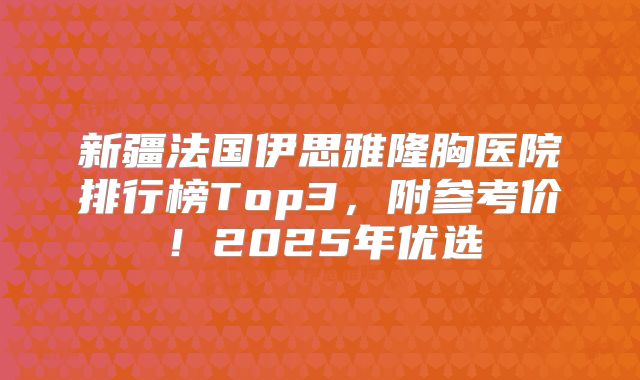 新疆法国伊思雅隆胸医院排行榜Top3，附参考价！2025年优选