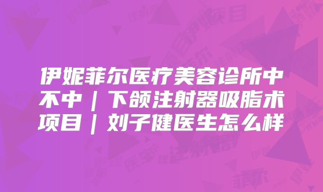 伊妮菲尔医疗美容诊所中不中｜下颌注射器吸脂术项目｜刘子健医生怎么样