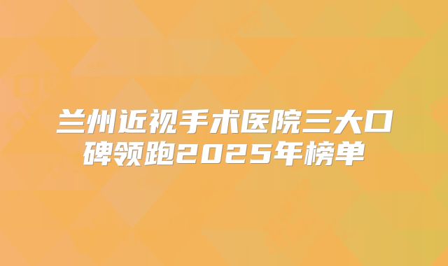 兰州近视手术医院三大口碑领跑2025年榜单