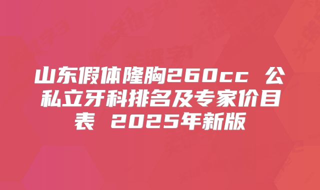 山东假体隆胸260cc 公私立牙科排名及专家价目表 2025年新版