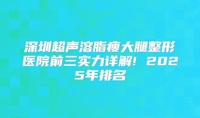深圳超声溶脂瘦大腿整形医院前三实力详解! 2025年排名