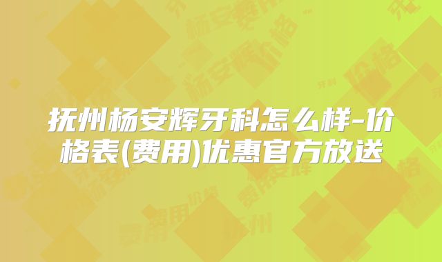 抚州杨安辉牙科怎么样-价格表(费用)优惠官方放送