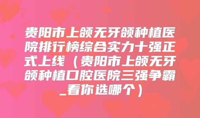 贵阳市上颌无牙颌种植医院排行榜综合实力十强正式上线（贵阳市上颌无牙颌种植口腔医院三强争霸_看你选哪个）