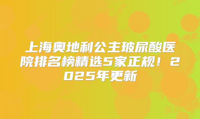 上海奥地利公主玻尿酸医院排名榜精选5家正规！2025年更新