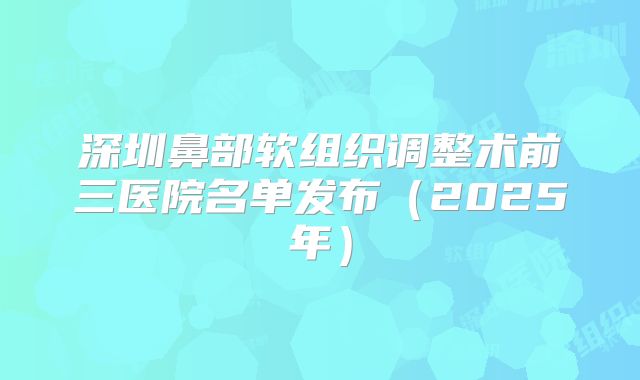 深圳鼻部软组织调整术前三医院名单发布（2025年）