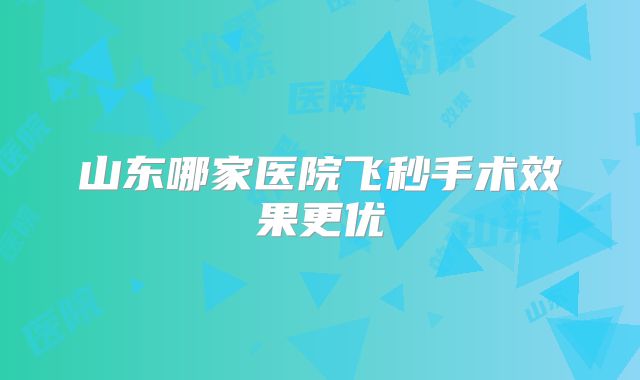 山东哪家医院飞秒手术效果更优