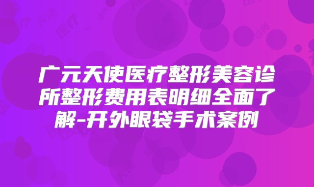 广元天使医疗整形美容诊所整形费用表明细全面了解-开外眼袋手术案例