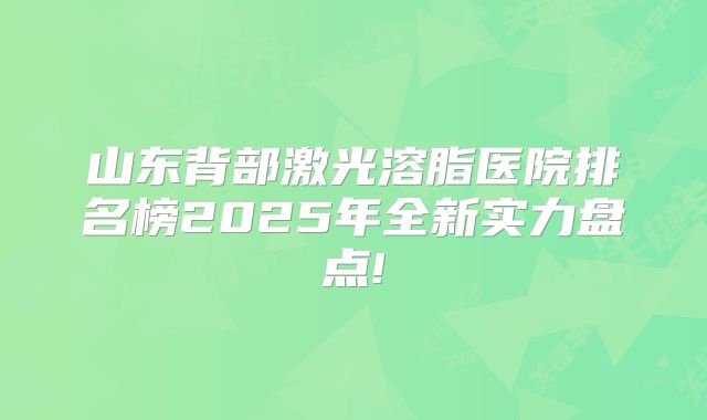 山东背部激光溶脂医院排名榜2025年全新实力盘点!