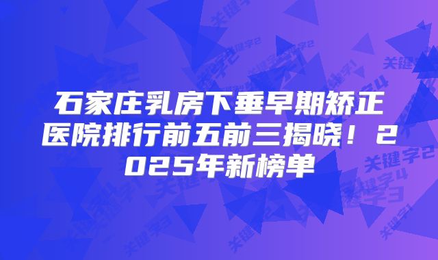 石家庄乳房下垂早期矫正医院排行前五前三揭晓！2025年新榜单