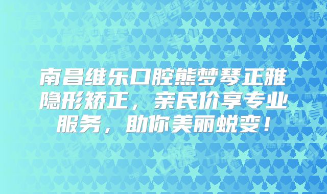 南昌维乐口腔熊梦琴正雅隐形矫正，亲民价享专业服务，助你美丽蜕变！