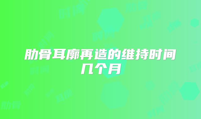 肋骨耳廓再造的维持时间几个月