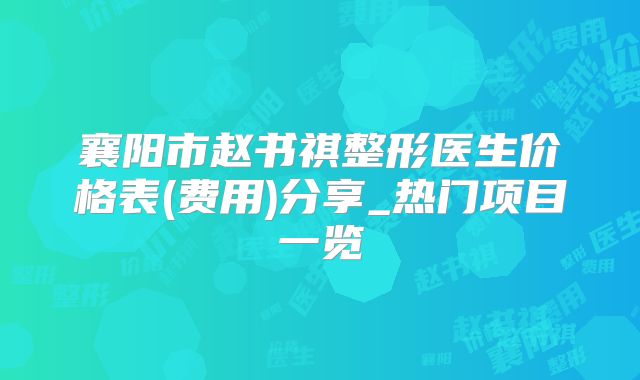襄阳市赵书祺整形医生价格表(费用)分享_热门项目一览