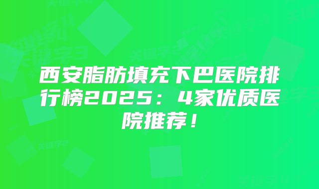 西安脂肪填充下巴医院排行榜2025：4家优质医院推荐！