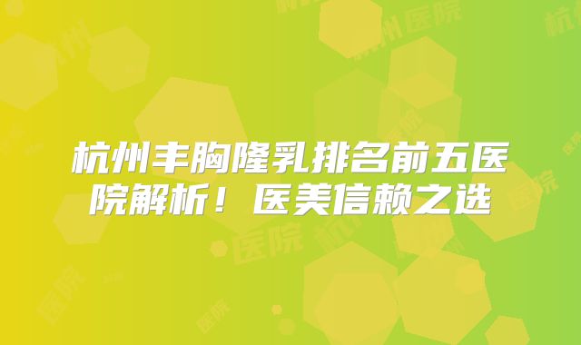 杭州丰胸隆乳排名前五医院解析！医美信赖之选