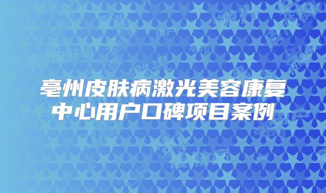亳州皮肤病激光美容康复中心用户口碑项目案例
