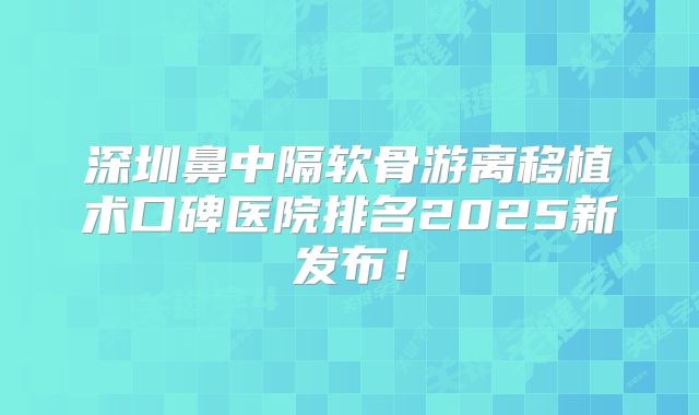 深圳鼻中隔软骨游离移植术口碑医院排名2025新发布！