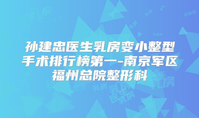 孙建忠医生乳房变小整型手术排行榜第一-南京军区福州总院整形科