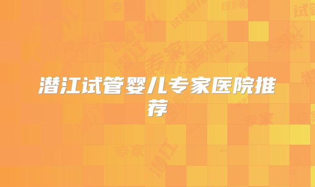 潜江试管婴儿专家医院推荐
