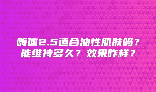 嗨体2.5适合油性肌肤吗？能维持多久？效果咋样？
