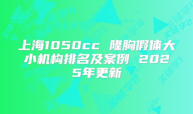 上海1050cc 隆胸假体大小机构排名及案例 2025年更新